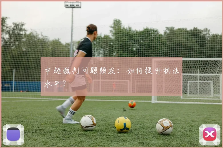中超裁判问题频发：如何提升执法水平？