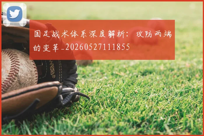 国足战术体系深度解析：攻防两端的变革_20260527111855