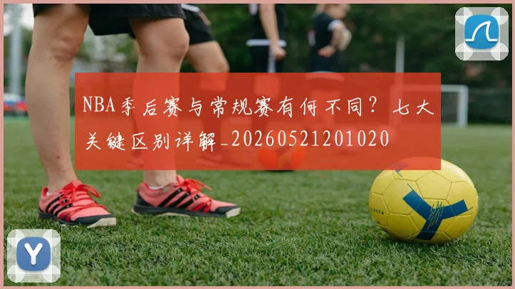 NBA季后赛与常规赛有何不同?七大关键区别详解_20260521201020