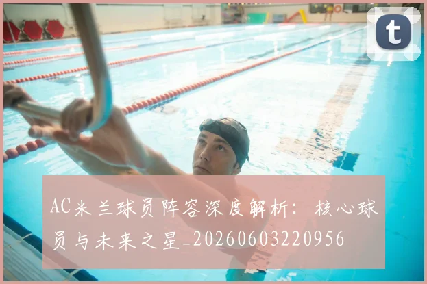 AC米兰球员阵容深度解析：核心球员与未来之星_20260603220956