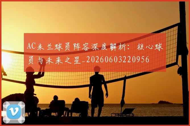 AC米兰球员阵容深度解析：核心球员与未来之星_20260603220956