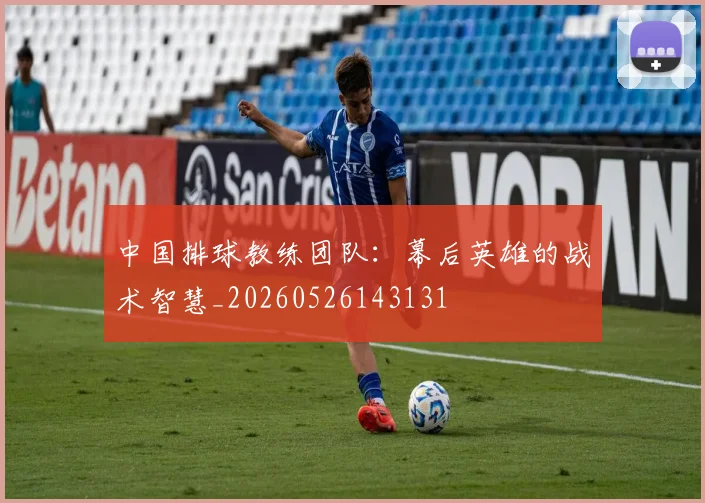 中国排球教练团队:幕后英雄的战术智慧_20260526143131