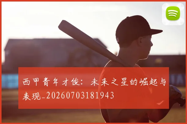 西甲青年才俊:未来之星的崛起与表现_20260703181943