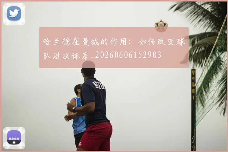 哈兰德在曼城的作用:如何改变球队进攻体系_20260606152903