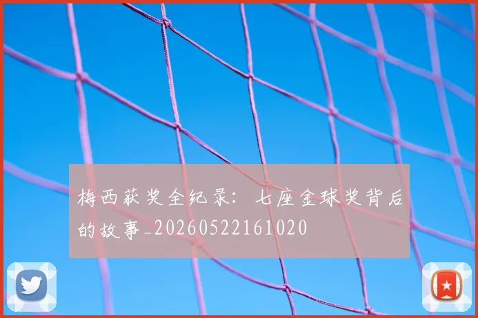 梅西获奖全纪录：七座金球奖背后的故事_20260522161020