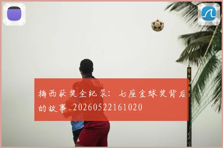 梅西获奖全纪录：七座金球奖背后的故事_20260522161020
