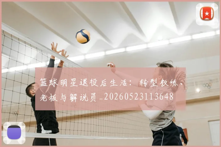 篮球明星退役后生活:转型教练、老板与解说员_20260523113648