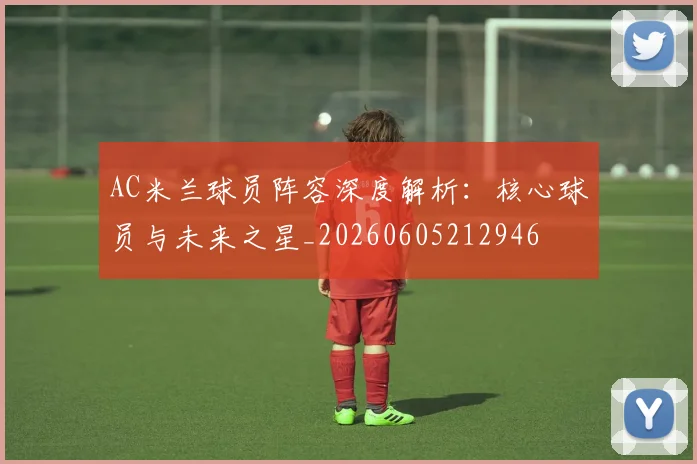 AC米兰球员阵容深度解析：核心球员与未来之星_20260605212946