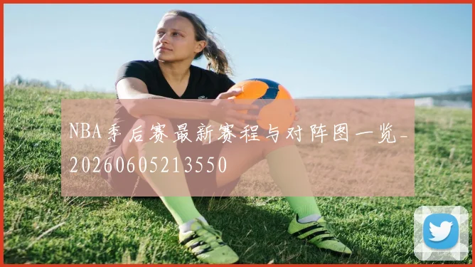 NBA季后赛最新赛程与对阵图一览_20260605213550